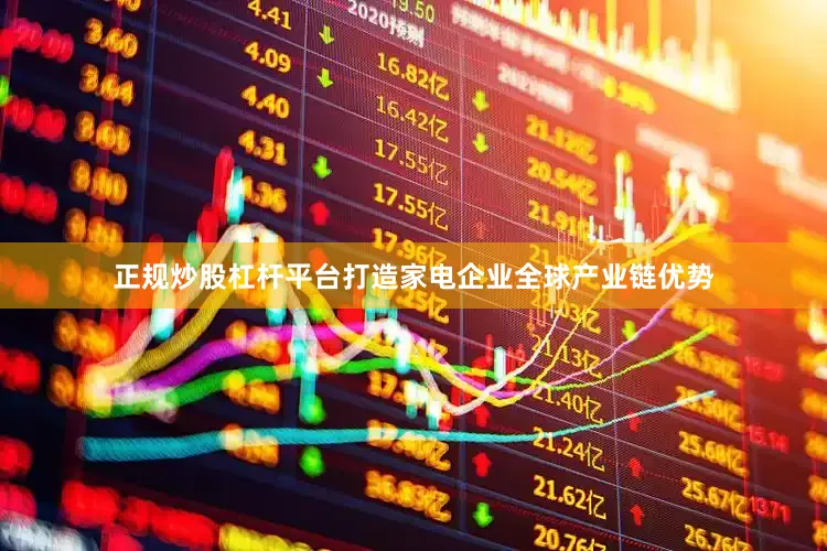 正规炒股杠杆平台打造家电企业全球产业链优势