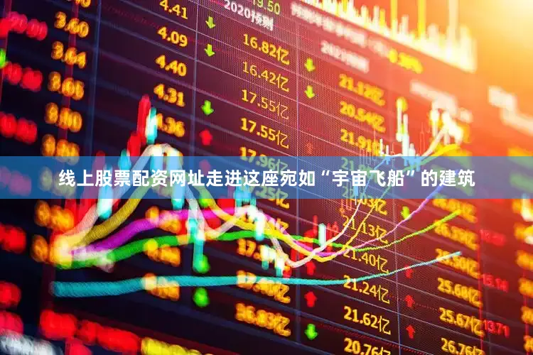 线上股票配资网址走进这座宛如“宇宙飞船”的建筑