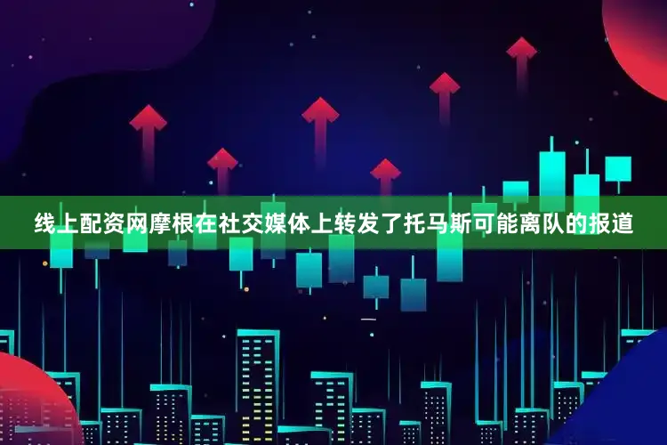 线上配资网摩根在社交媒体上转发了托马斯可能离队的报道