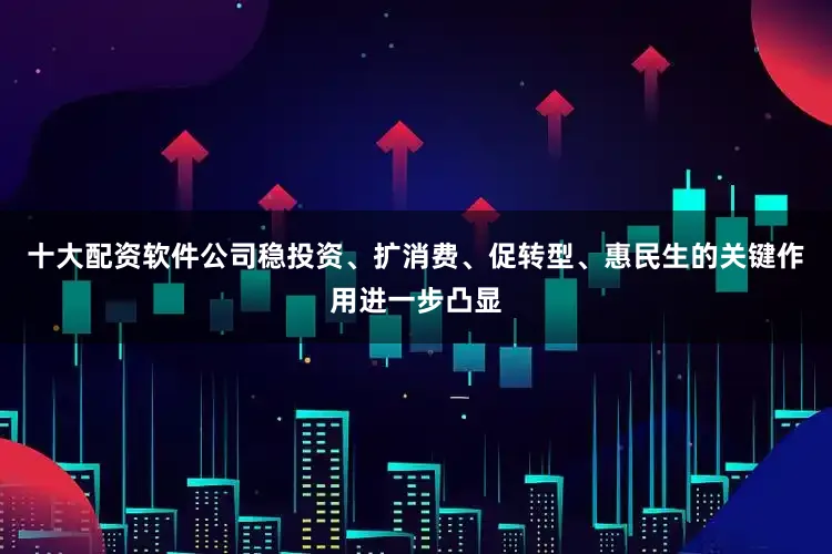 十大配资软件公司稳投资、扩消费、促转型、惠民生的关键作用进一步凸显