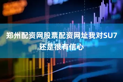 郑州配资网股票配资网址我对SU7还是很有信心
