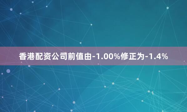 香港配资公司前值由-1.00%修正为-1.4%