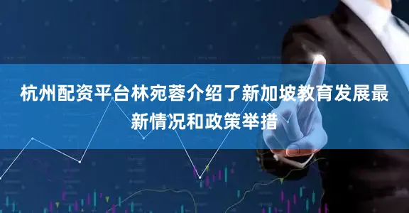 杭州配资平台　　林宛蓉介绍了新加坡教育发展最新情况和政策举措