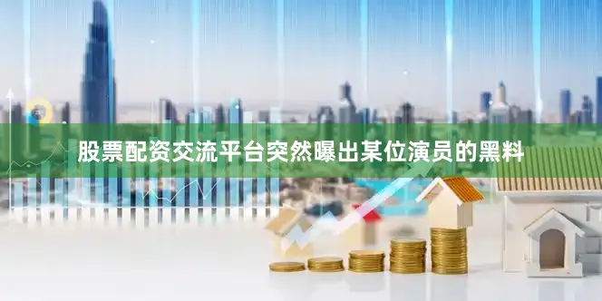 股票配资交流平台突然曝出某位演员的黑料