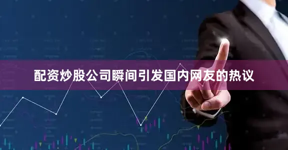 配资炒股公司瞬间引发国内网友的热议