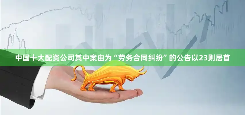 中国十大配资公司其中案由为“劳务合同纠纷”的公告以23则居首