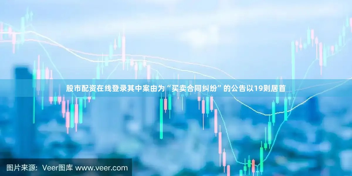 股市配资在线登录其中案由为“买卖合同纠纷”的公告以19则居首