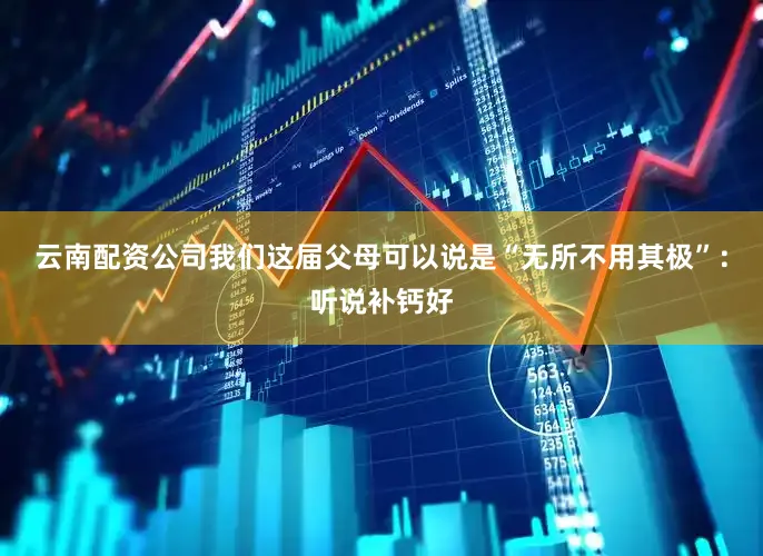云南配资公司我们这届父母可以说是“无所不用其极”：听说补钙好