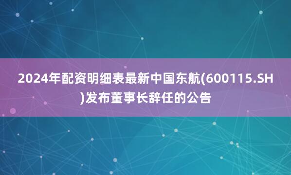 2024年配资明细表最新中国东航(600115.SH)发布董事长辞任的公告