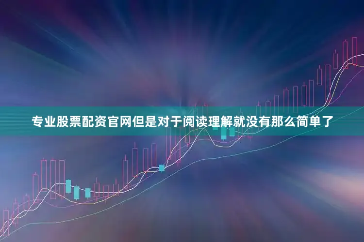 专业股票配资官网但是对于阅读理解就没有那么简单了