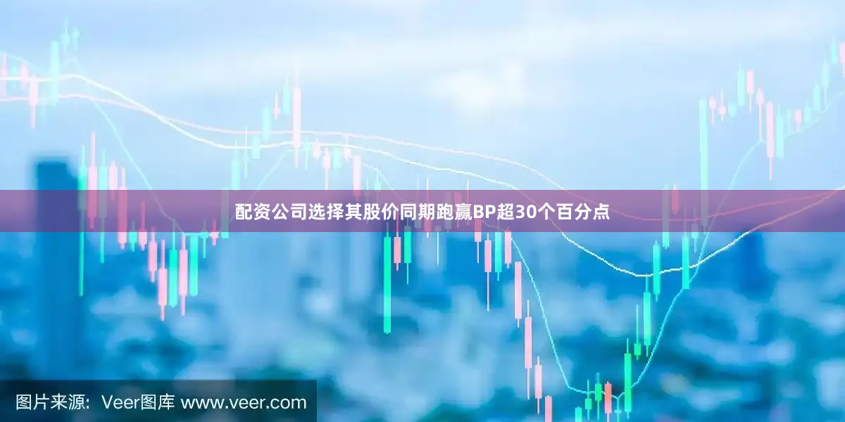 配资公司选择其股价同期跑赢BP超30个百分点