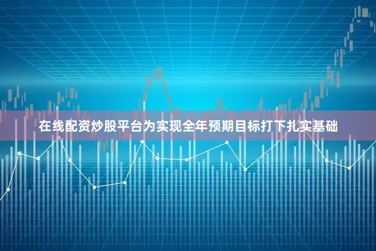 在线配资炒股平台为实现全年预期目标打下扎实基础