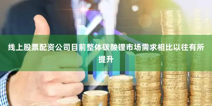 线上股票配资公司目前整体碳酸锂市场需求相比以往有所提升