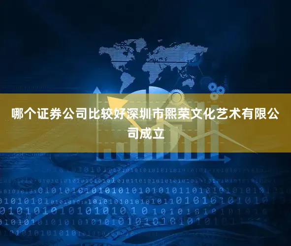 哪个证券公司比较好深圳市熙荣文化艺术有限公司成立