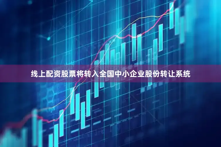 线上配资股票将转入全国中小企业股份转让系统