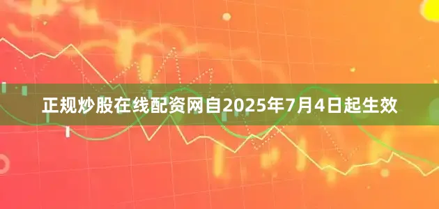 正规炒股在线配资网自2025年7月4日起生效