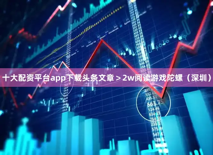 十大配资平台app下载头条文章＞2w阅读游戏陀螺（深圳）