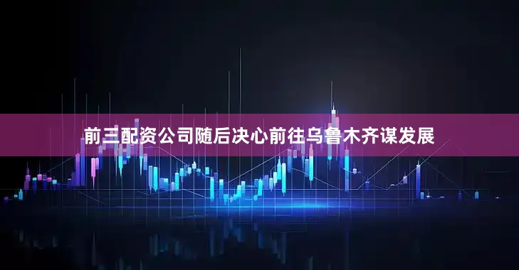 前三配资公司随后决心前往乌鲁木齐谋发展
