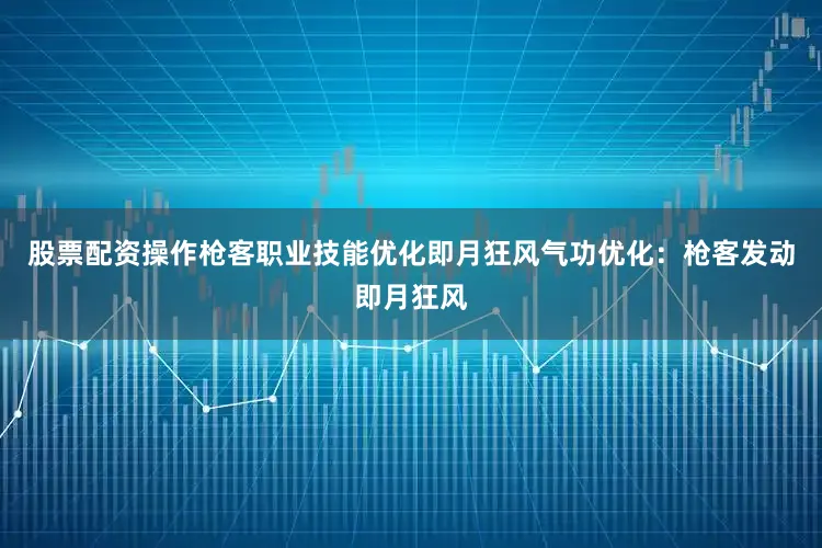 股票配资操作枪客职业技能优化即月狂风气功优化：枪客发动即月狂风