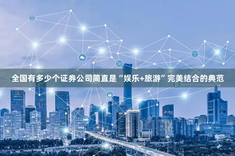 全国有多少个证券公司简直是“娱乐+旅游”完美结合的典范