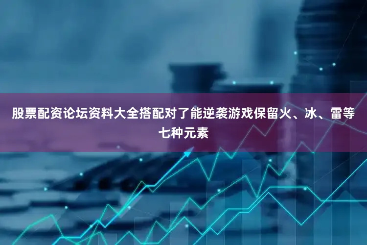 股票配资论坛资料大全搭配对了能逆袭游戏保留火、冰、雷等七种元素