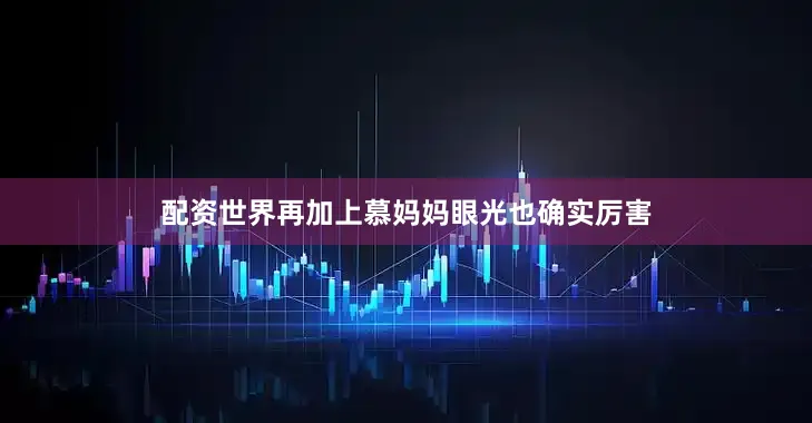 配资世界再加上慕妈妈眼光也确实厉害