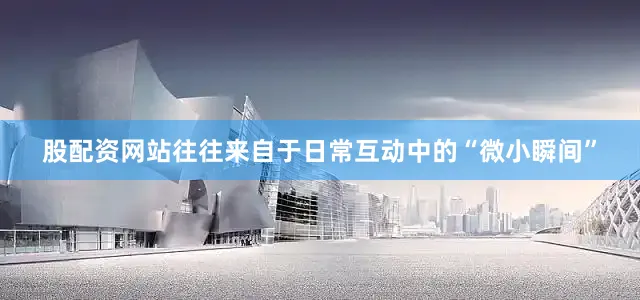 股配资网站往往来自于日常互动中的“微小瞬间”