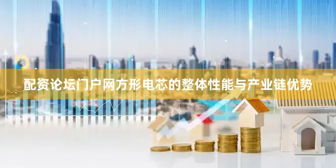 配资论坛门户网方形电芯的整体性能与产业链优势