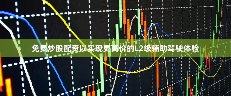 免费炒股配资以实现更高价的L2级辅助驾驶体验