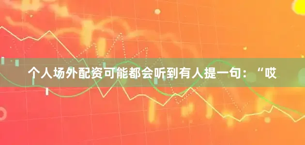 个人场外配资可能都会听到有人提一句：“哎