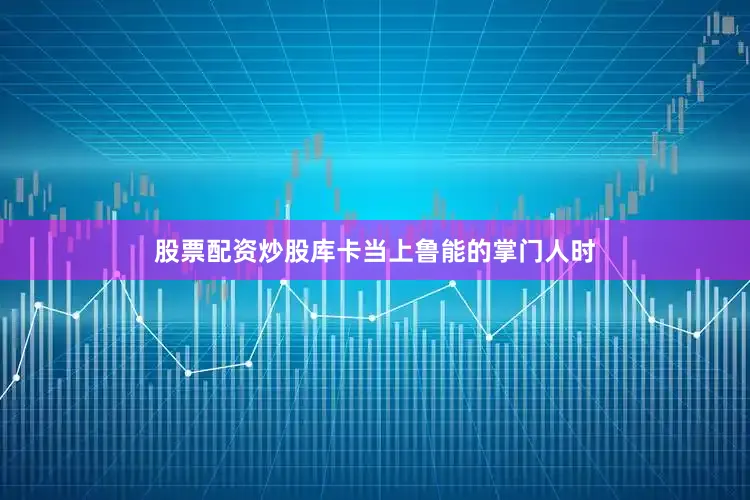 股票配资炒股库卡当上鲁能的掌门人时