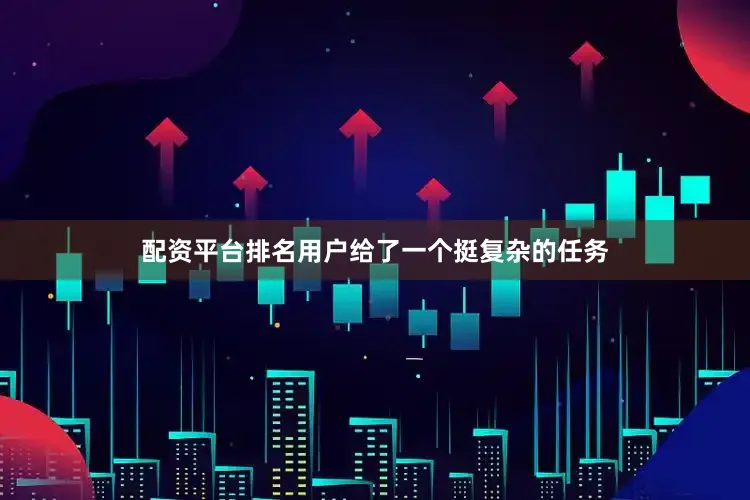 配资平台排名用户给了一个挺复杂的任务
