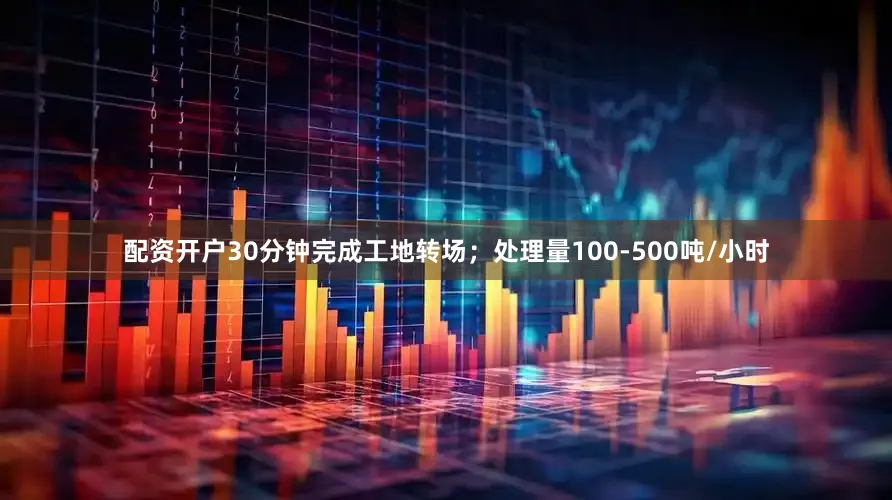 配资开户30分钟完成工地转场；处理量100-500吨/小时