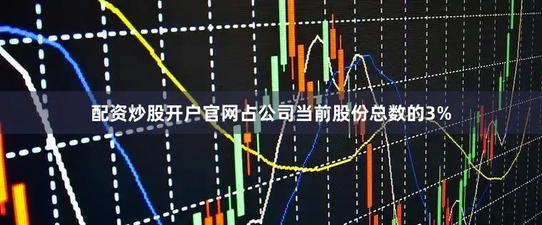 配资炒股开户官网占公司当前股份总数的3%