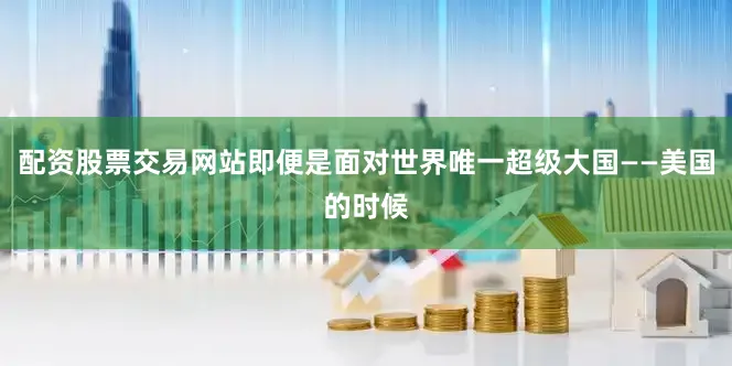 配资股票交易网站即便是面对世界唯一超级大国——美国的时候