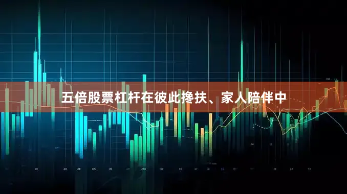 五倍股票杠杆在彼此搀扶、家人陪伴中