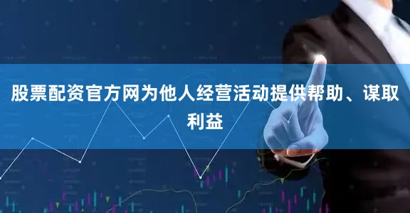 股票配资官方网为他人经营活动提供帮助、谋取利益