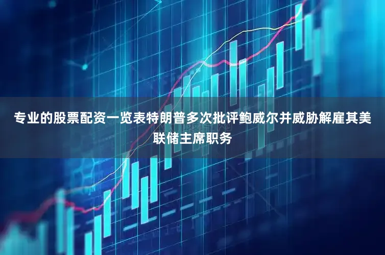 专业的股票配资一览表特朗普多次批评鲍威尔并威胁解雇其美联储主席职务