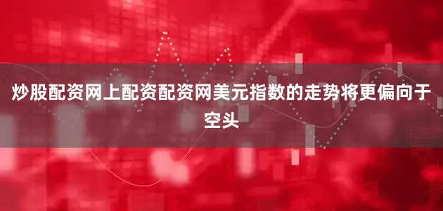 炒股配资网上配资配资网美元指数的走势将更偏向于空头