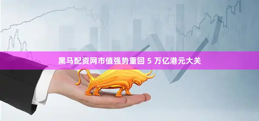 黑马配资网市值强势重回 5 万亿港元大关