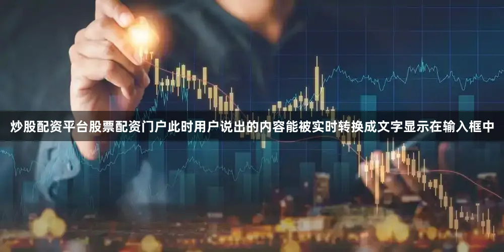 炒股配资平台股票配资门户此时用户说出的内容能被实时转换成文字显示在输入框中
