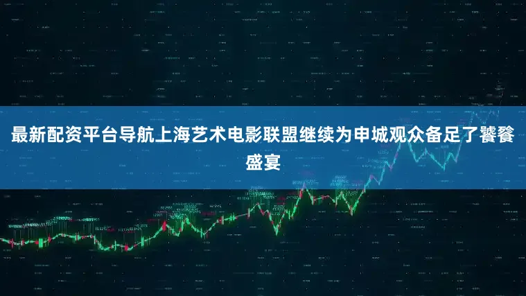 最新配资平台导航上海艺术电影联盟继续为申城观众备足了饕餮盛宴