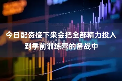 今日配资接下来会把全部精力投入到季前训练营的备战中