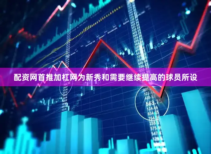 配资网首推加杠网为新秀和需要继续提高的球员所设