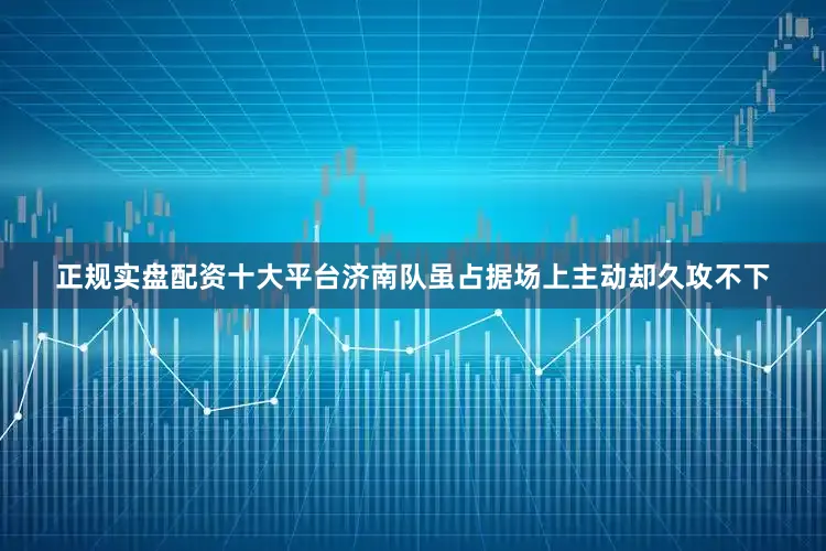正规实盘配资十大平台济南队虽占据场上主动却久攻不下