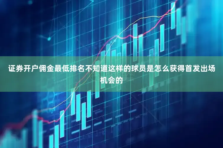 证券开户佣金最低排名不知道这样的球员是怎么获得首发出场机会的