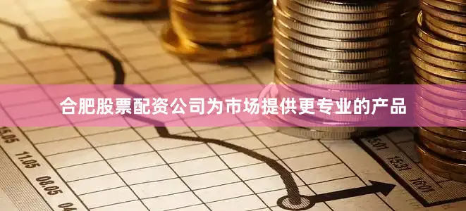 合肥股票配资公司为市场提供更专业的产品