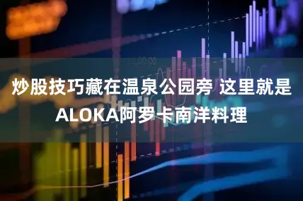 炒股技巧藏在温泉公园旁 这里就是ALOKA阿罗卡南洋料理