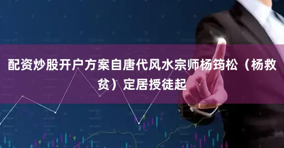 配资炒股开户方案自唐代风水宗师杨筠松（杨救贫）定居授徒起