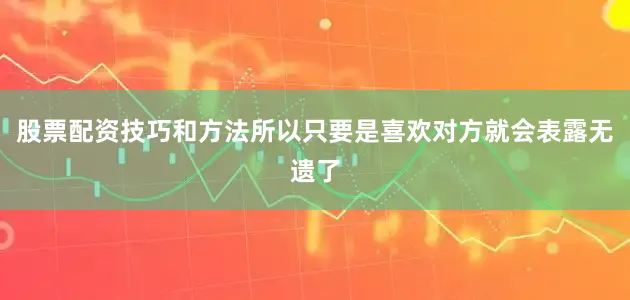 股票配资技巧和方法所以只要是喜欢对方就会表露无遗了